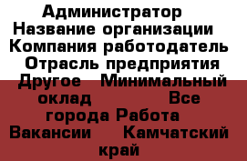 Администратор › Название организации ­ Компания-работодатель › Отрасль предприятия ­ Другое › Минимальный оклад ­ 18 000 - Все города Работа » Вакансии   . Камчатский край